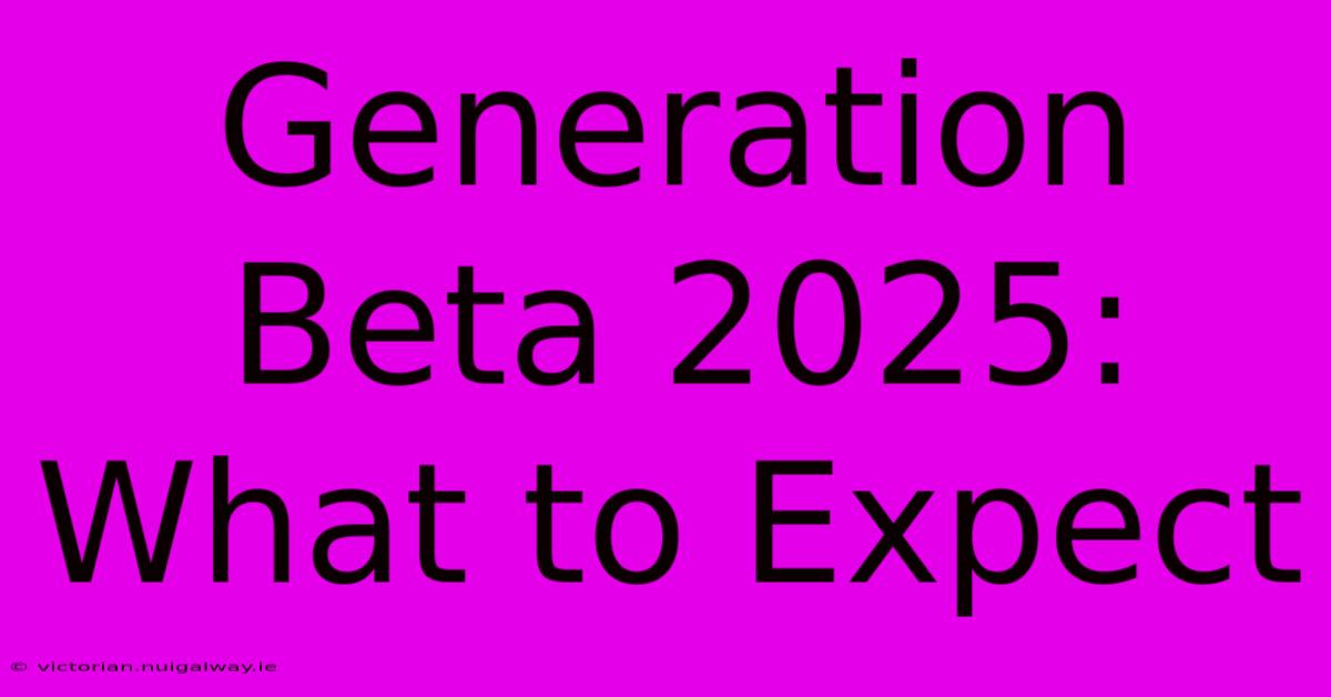 Generation Beta 2025: What To Expect