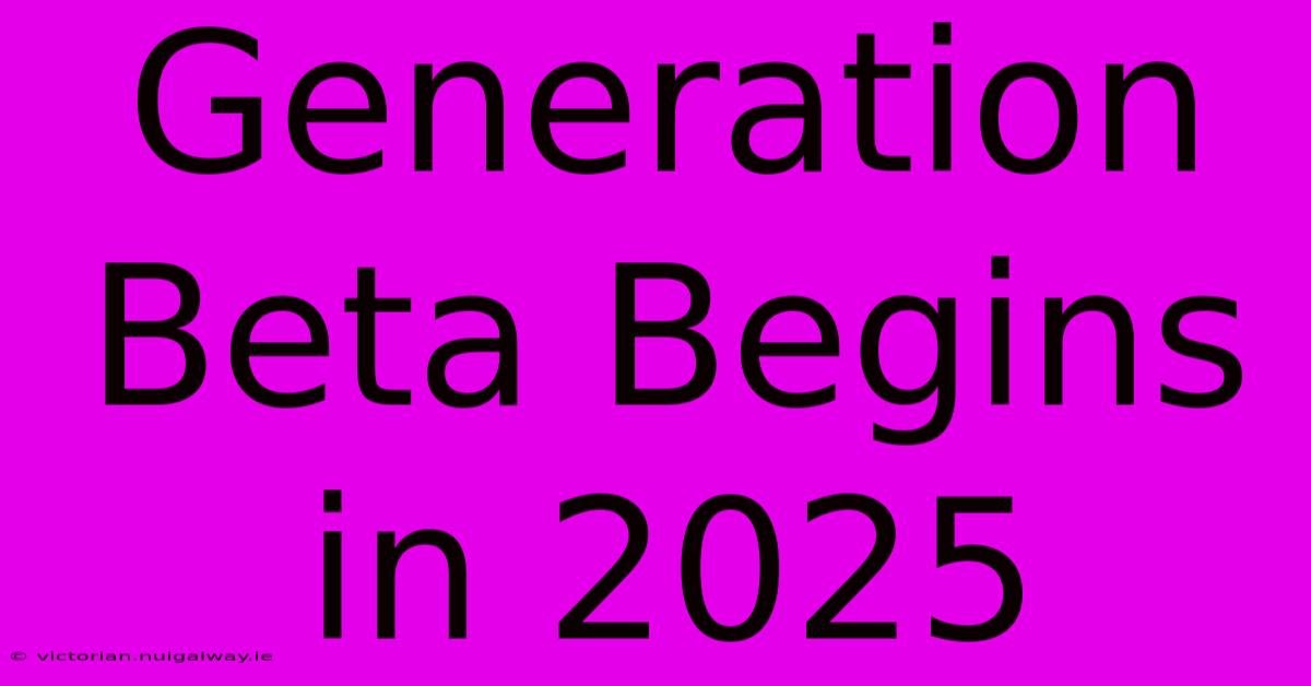 Generation Beta Begins In 2025