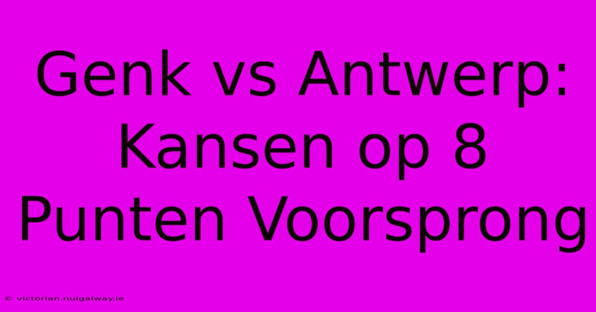 Genk Vs Antwerp: Kansen Op 8 Punten Voorsprong