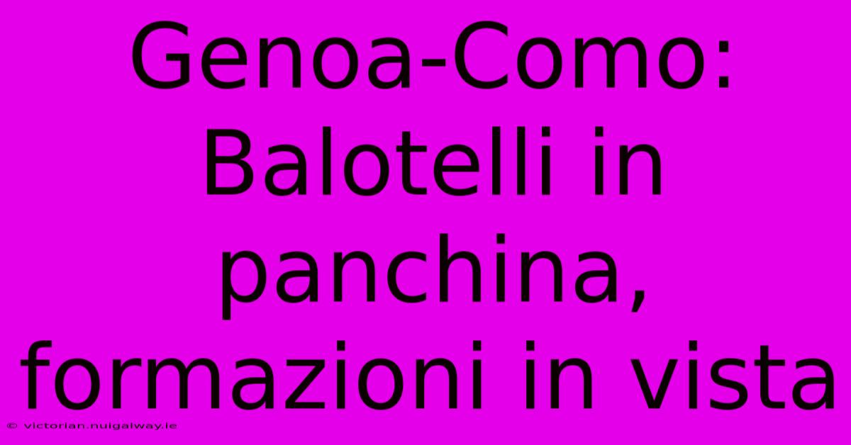 Genoa-Como: Balotelli In Panchina, Formazioni In Vista 