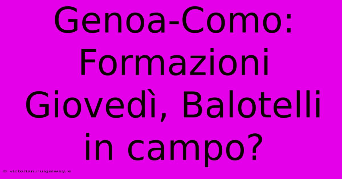 Genoa-Como: Formazioni Giovedì, Balotelli In Campo?