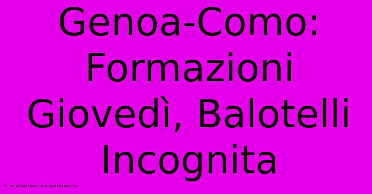 Genoa-Como: Formazioni Giovedì, Balotelli Incognita 