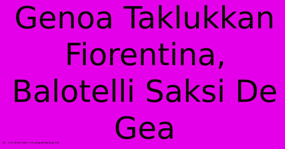 Genoa Taklukkan Fiorentina, Balotelli Saksi De Gea