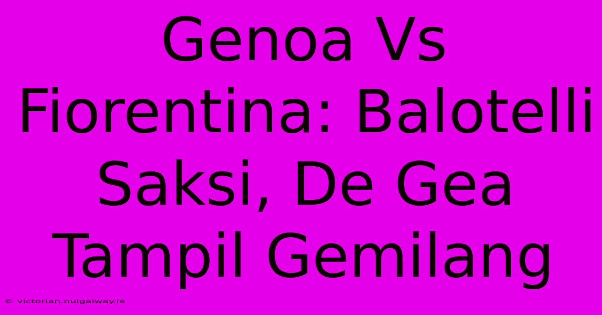 Genoa Vs Fiorentina: Balotelli Saksi, De Gea Tampil Gemilang