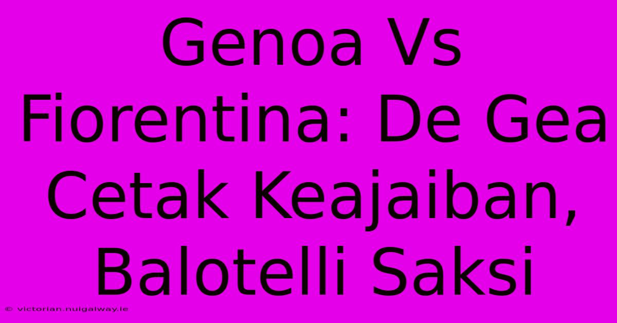 Genoa Vs Fiorentina: De Gea Cetak Keajaiban, Balotelli Saksi