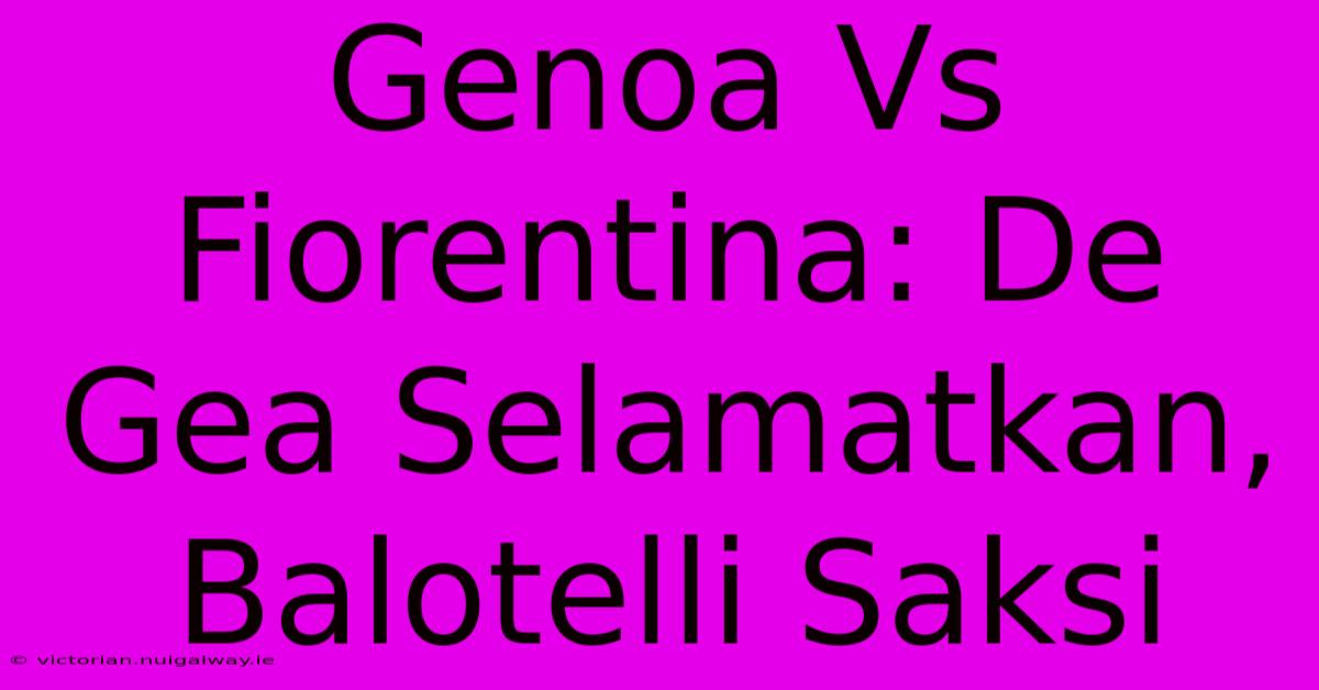 Genoa Vs Fiorentina: De Gea Selamatkan, Balotelli Saksi