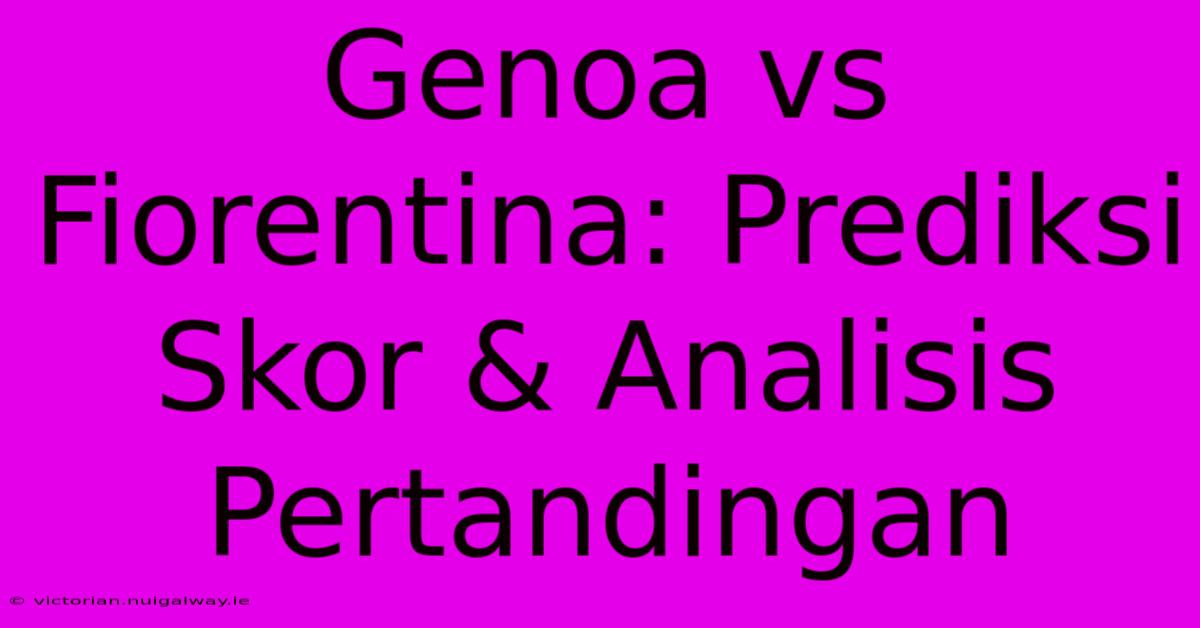 Genoa Vs Fiorentina: Prediksi Skor & Analisis Pertandingan 