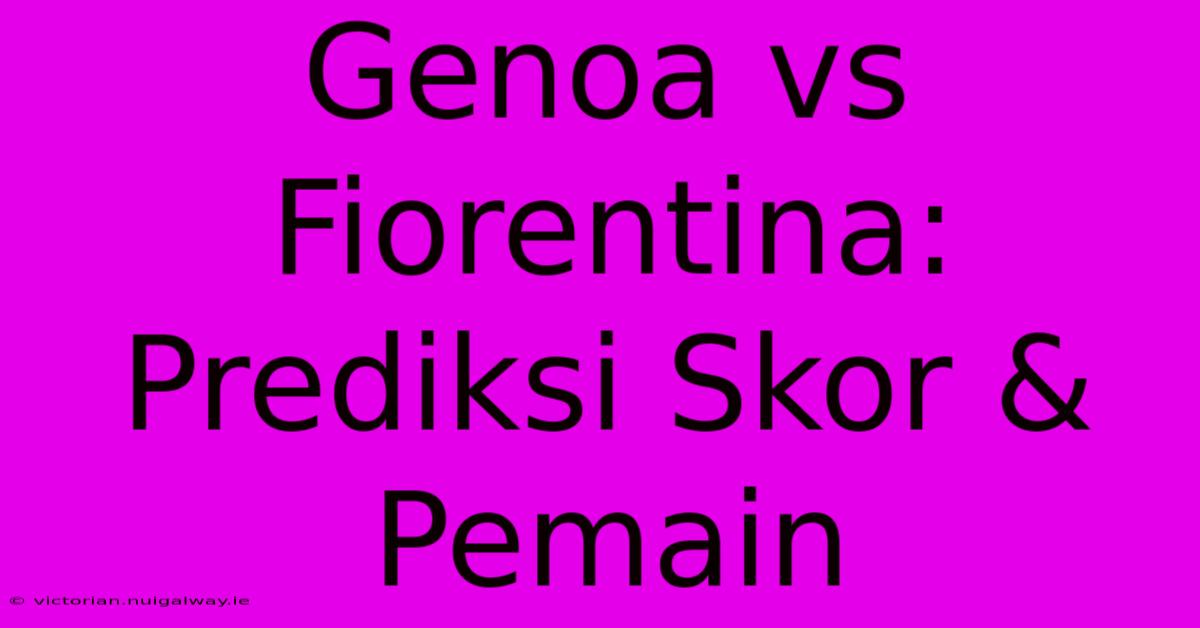 Genoa Vs Fiorentina: Prediksi Skor & Pemain 