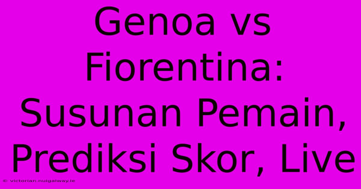 Genoa Vs Fiorentina: Susunan Pemain, Prediksi Skor, Live