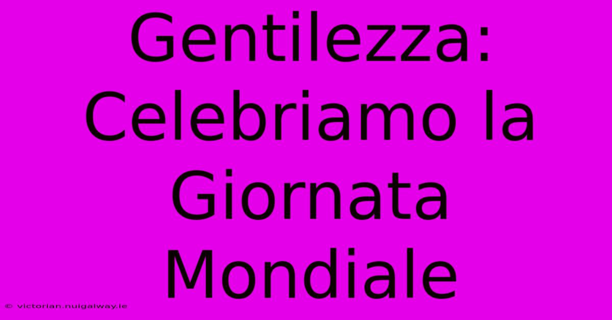 Gentilezza: Celebriamo La Giornata Mondiale