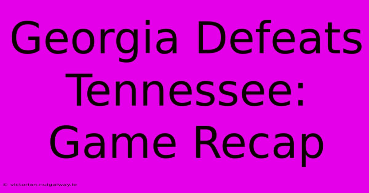 Georgia Defeats Tennessee: Game Recap