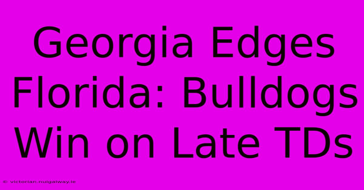 Georgia Edges Florida: Bulldogs Win On Late TDs 