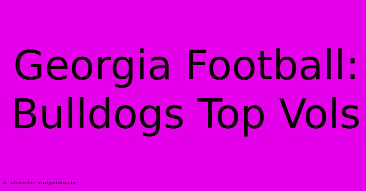 Georgia Football: Bulldogs Top Vols