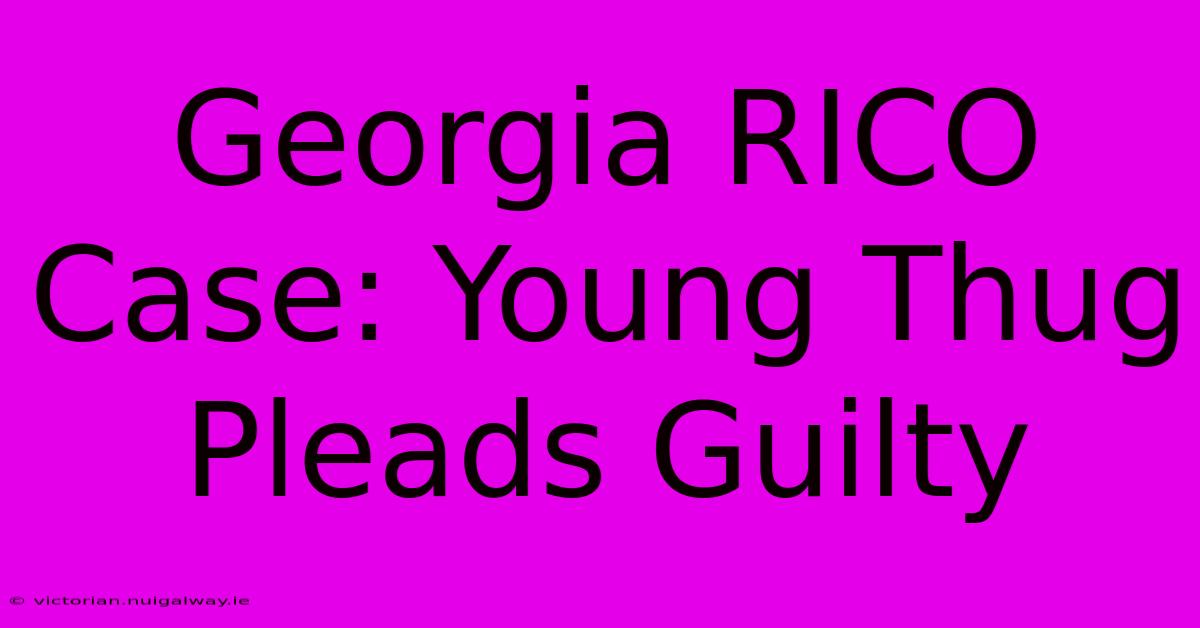 Georgia RICO Case: Young Thug Pleads Guilty 