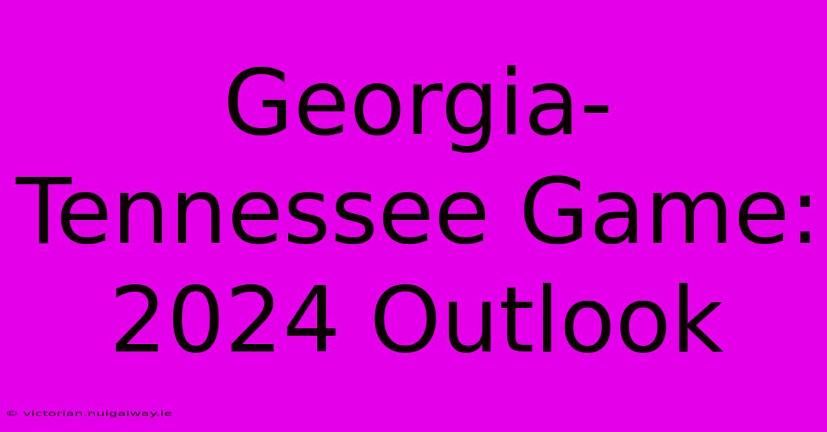 Georgia-Tennessee Game: 2024 Outlook