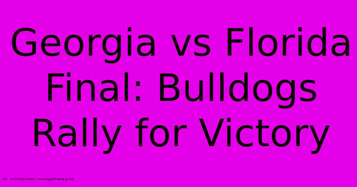 Georgia Vs Florida Final: Bulldogs Rally For Victory