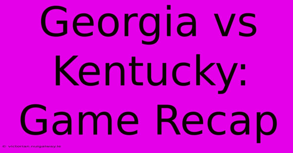 Georgia Vs Kentucky: Game Recap 