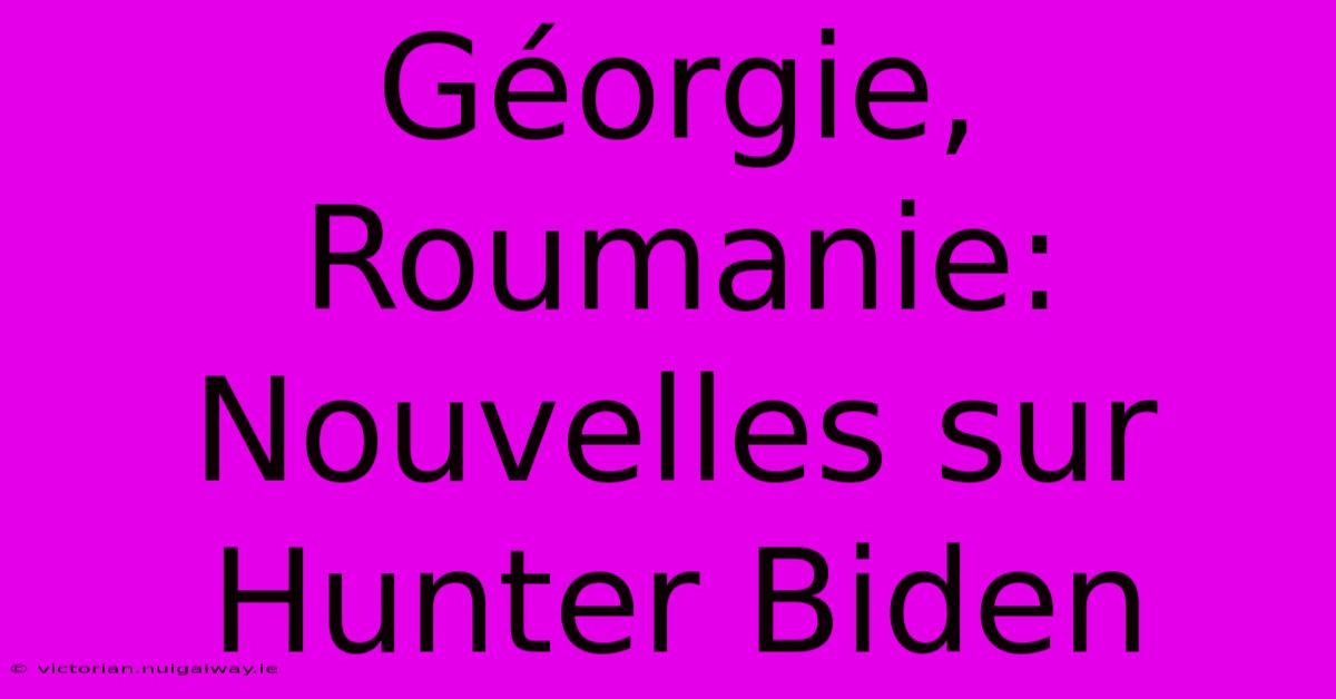 Géorgie, Roumanie:  Nouvelles Sur Hunter Biden