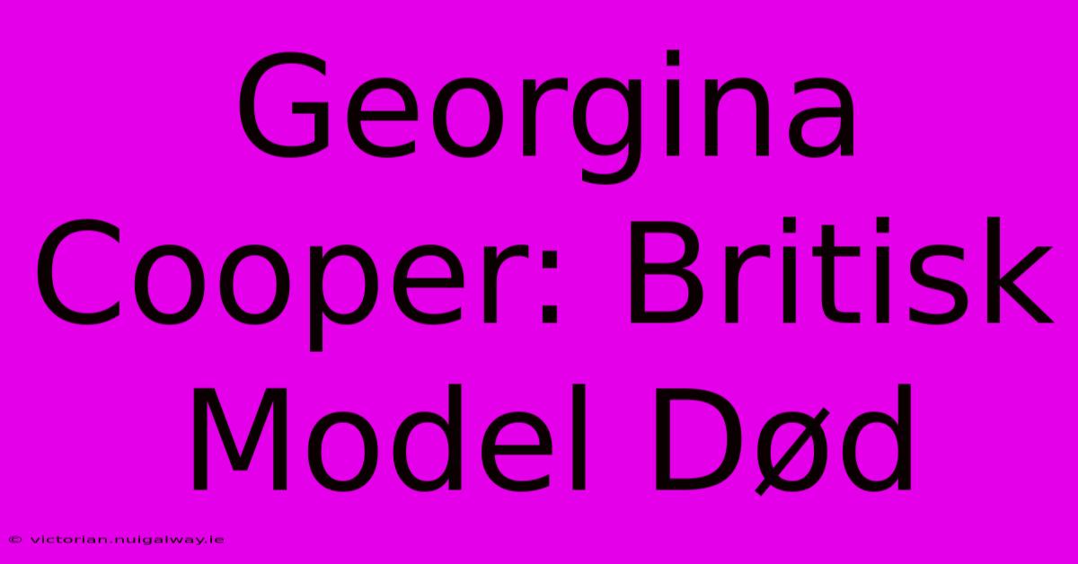 Georgina Cooper: Britisk Model Død