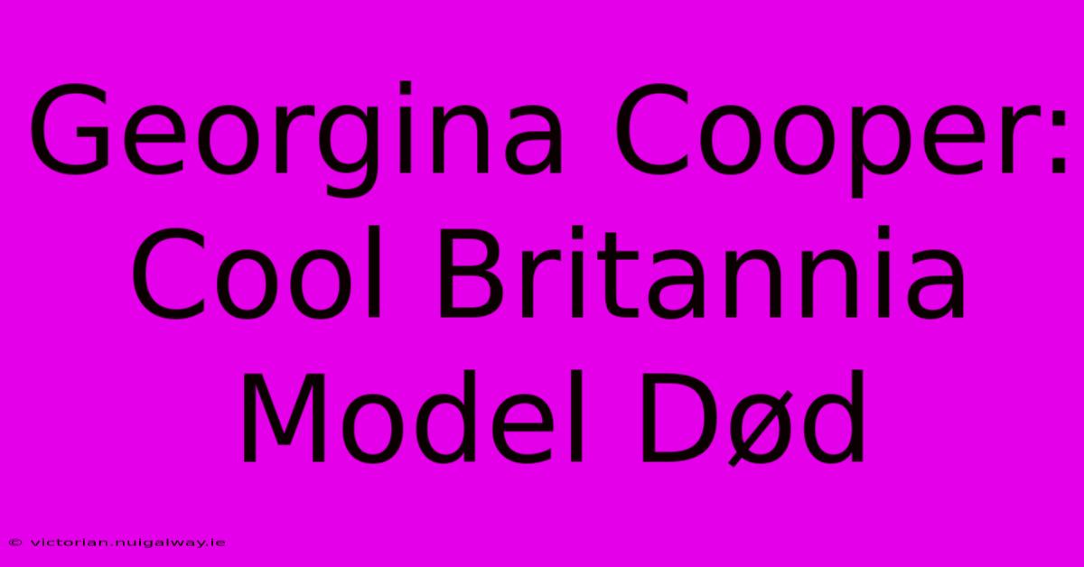 Georgina Cooper: Cool Britannia Model Død