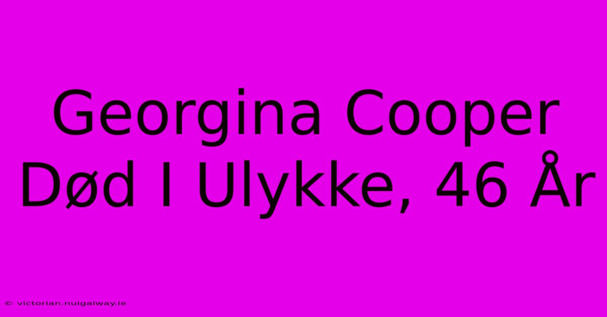 Georgina Cooper Død I Ulykke, 46 År 