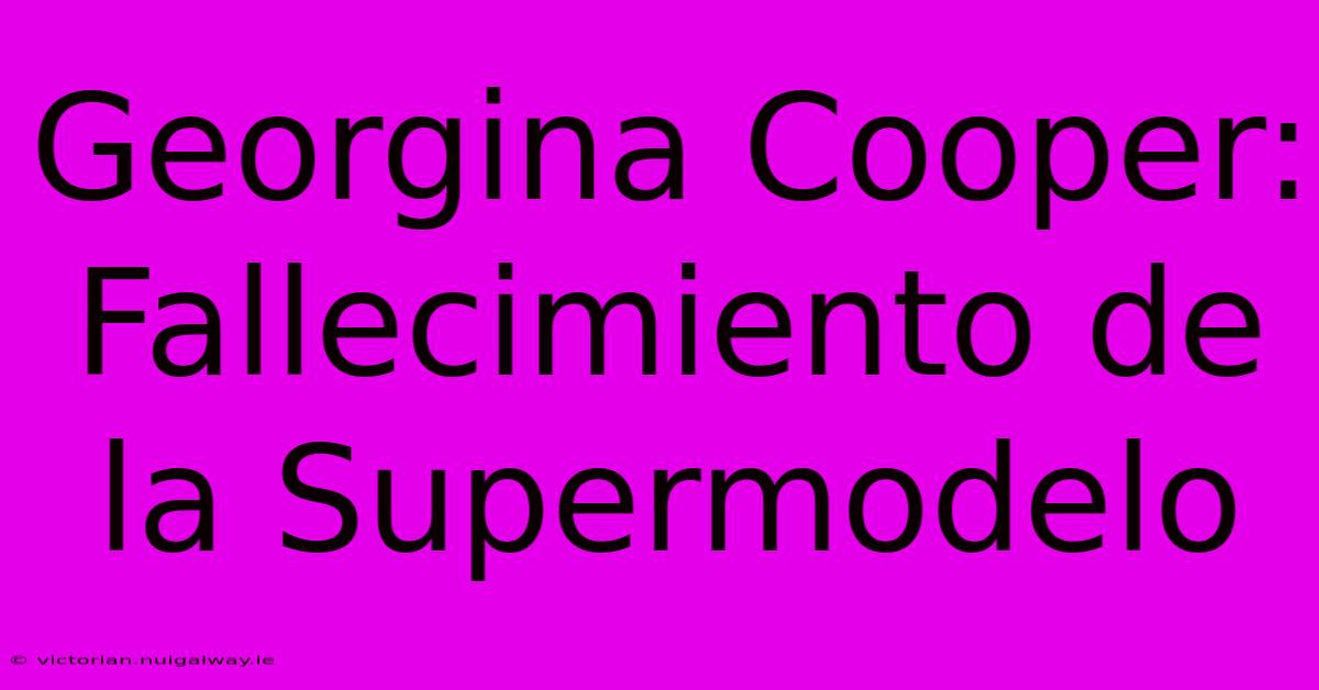 Georgina Cooper: Fallecimiento De La Supermodelo