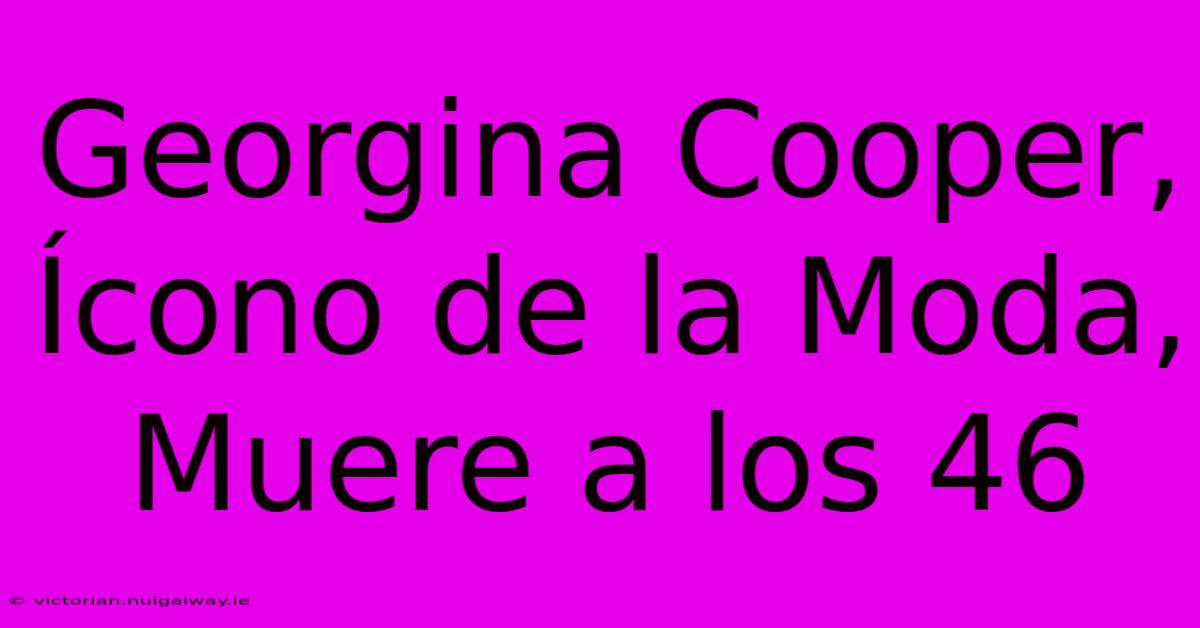 Georgina Cooper, Ícono De La Moda, Muere A Los 46