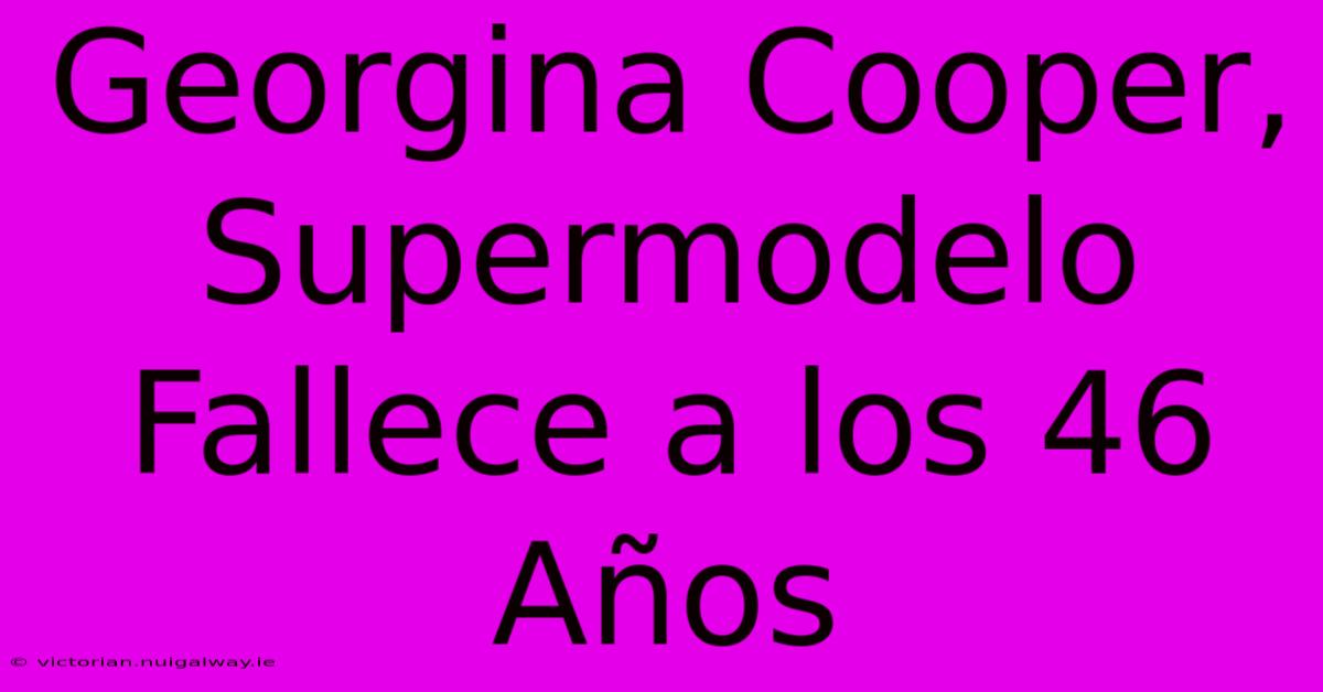 Georgina Cooper, Supermodelo Fallece A Los 46 Años