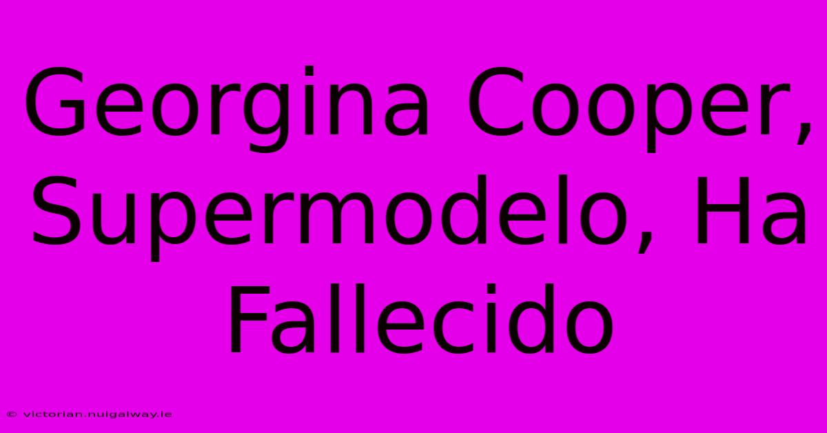 Georgina Cooper, Supermodelo, Ha Fallecido