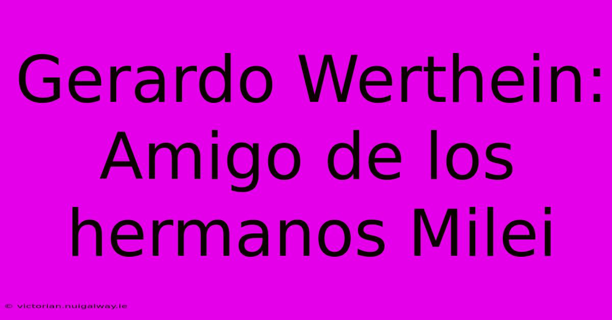 Gerardo Werthein: Amigo De Los Hermanos Milei 