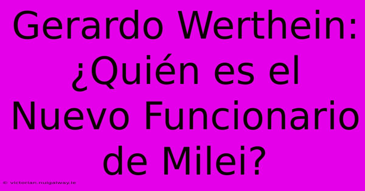 Gerardo Werthein: ¿Quién Es El Nuevo Funcionario De Milei?