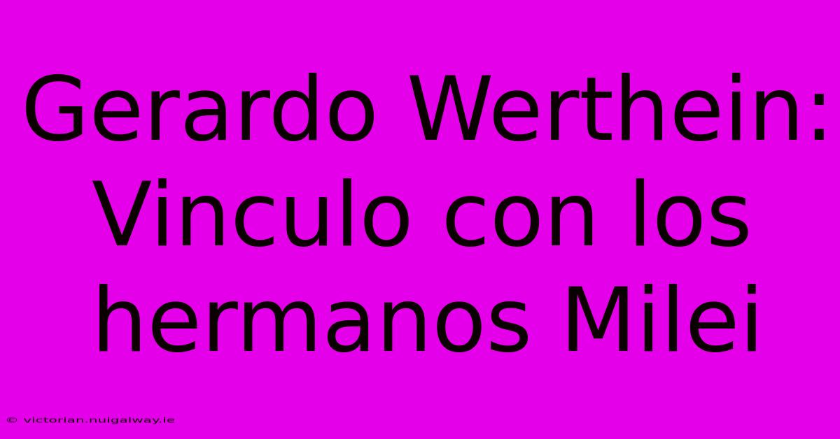 Gerardo Werthein: Vinculo Con Los Hermanos Milei