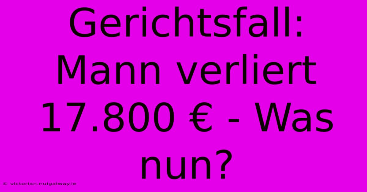 Gerichtsfall: Mann Verliert 17.800 € - Was Nun?