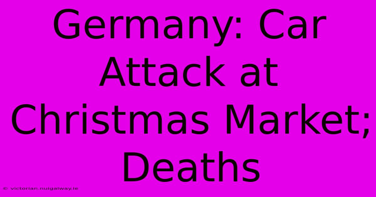 Germany: Car Attack At Christmas Market; Deaths