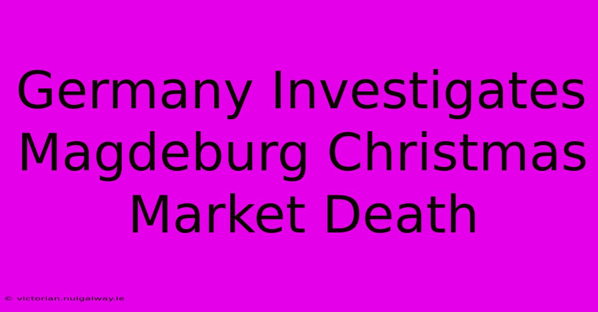 Germany Investigates Magdeburg Christmas Market Death