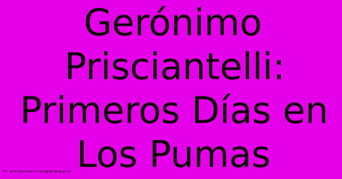 Gerónimo Prisciantelli: Primeros Días En Los Pumas