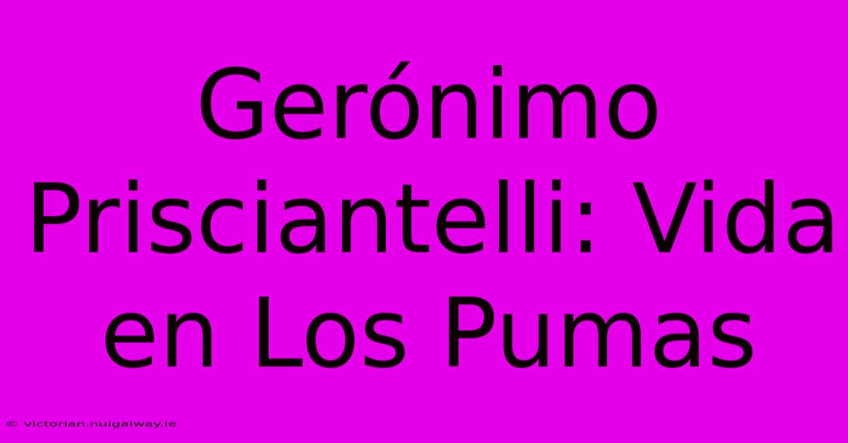 Gerónimo Prisciantelli: Vida En Los Pumas 