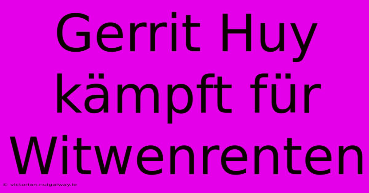 Gerrit Huy Kämpft Für Witwenrenten