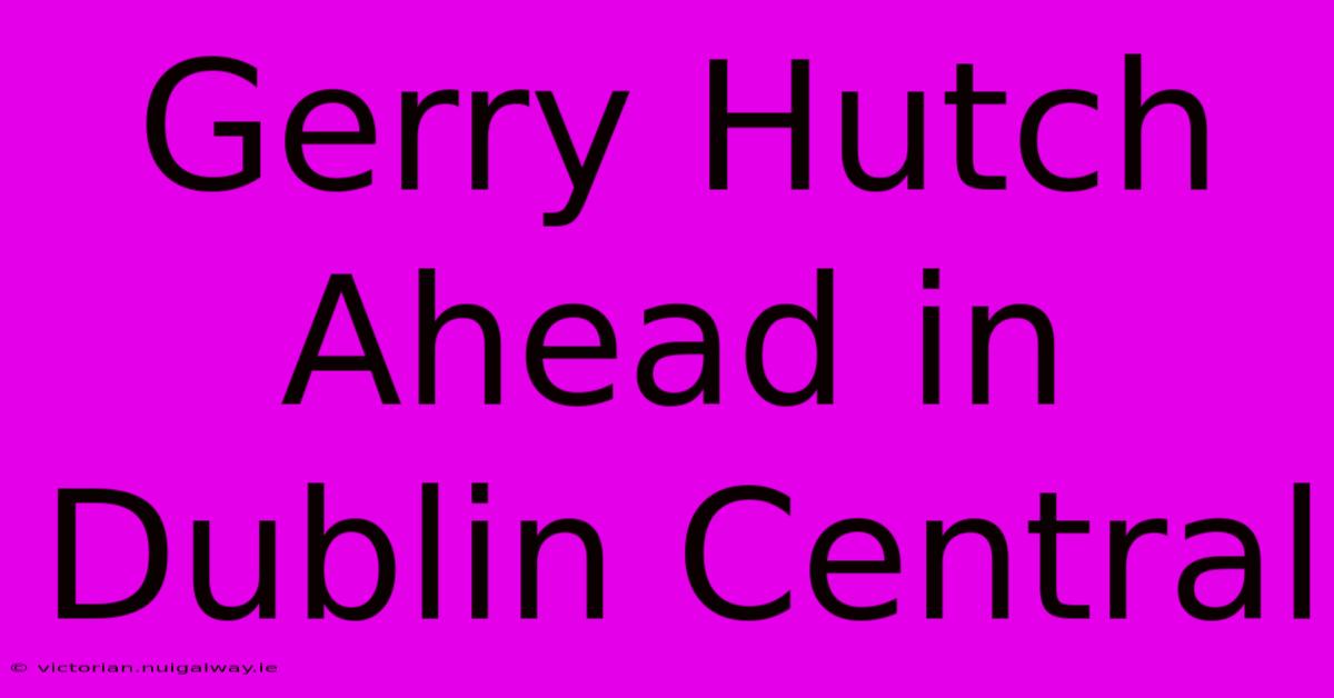 Gerry Hutch Ahead In Dublin Central