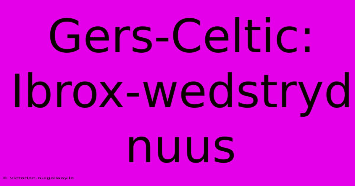 Gers-Celtic: Ibrox-wedstryd Nuus