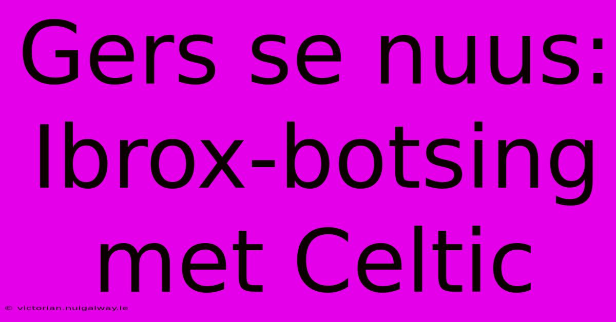 Gers Se Nuus: Ibrox-botsing Met Celtic