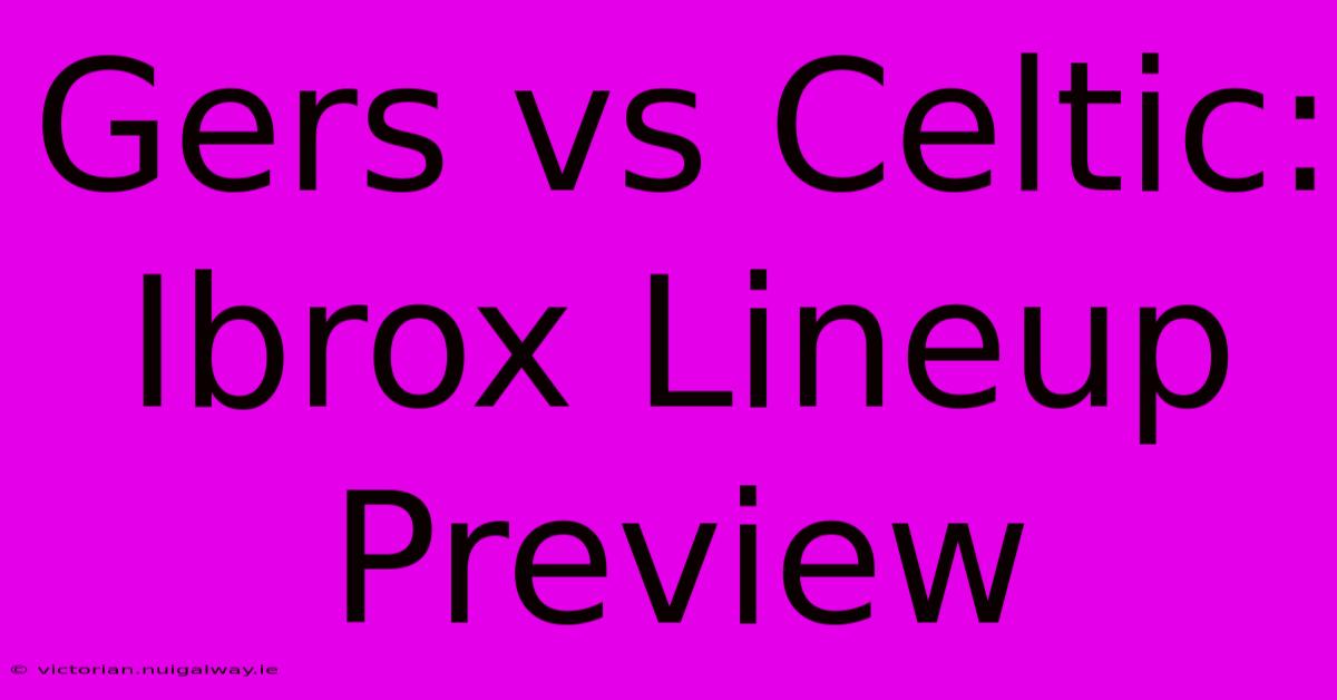 Gers Vs Celtic: Ibrox Lineup Preview