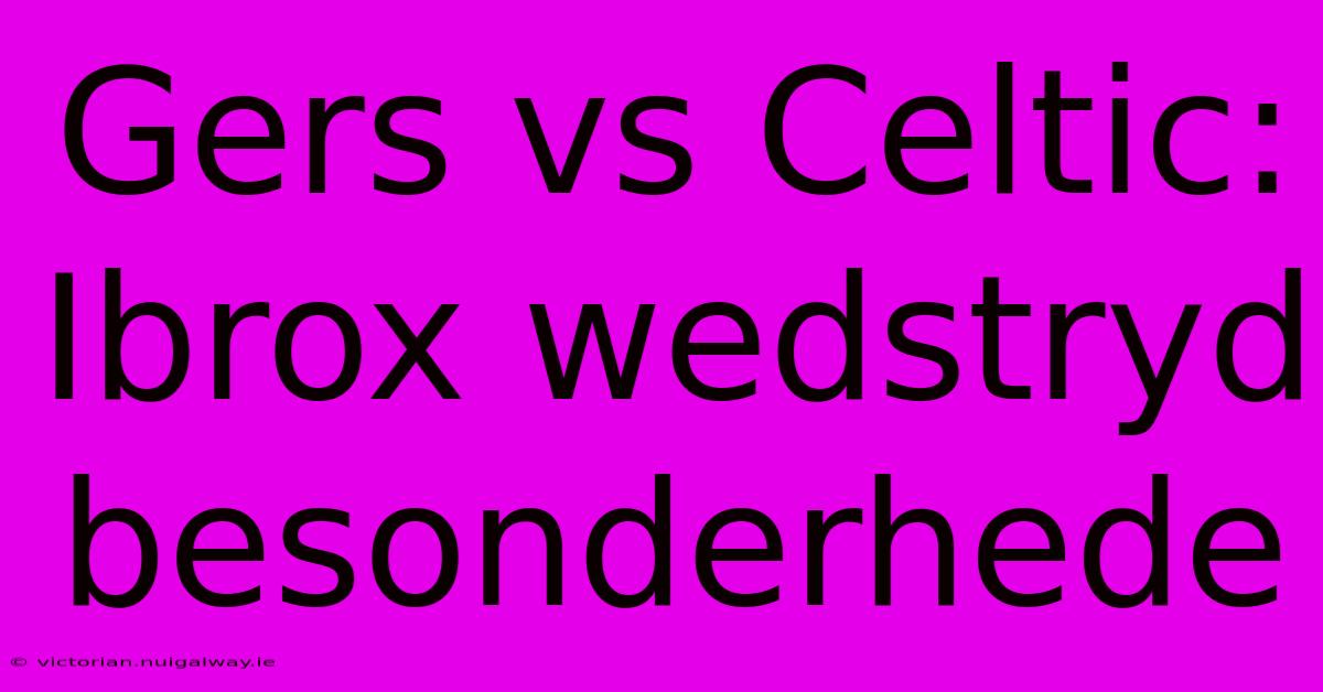 Gers Vs Celtic: Ibrox Wedstryd Besonderhede