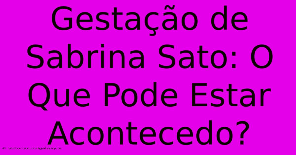 Gestação De Sabrina Sato: O Que Pode Estar Acontecedo?