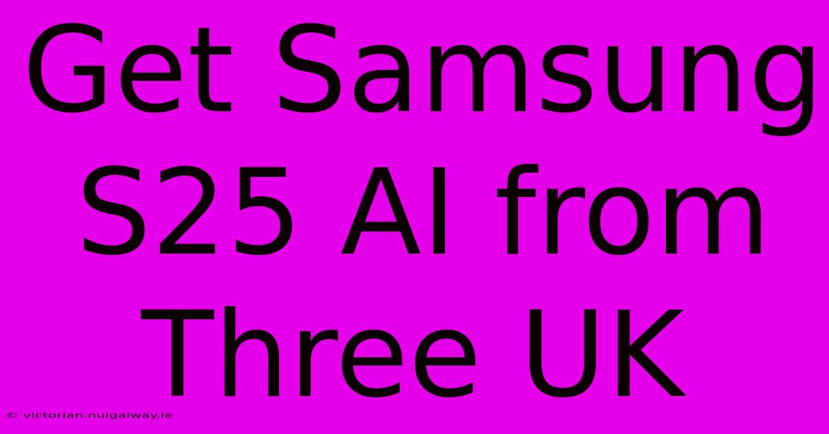 Get Samsung S25 AI From Three UK