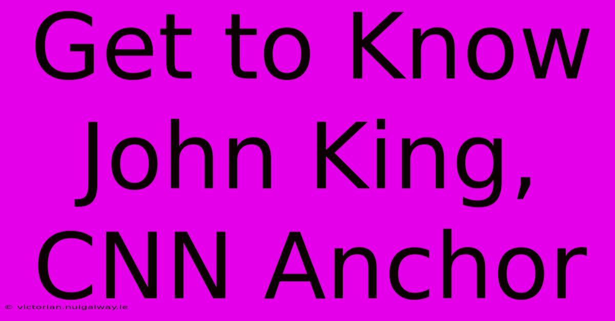 Get To Know John King, CNN Anchor 