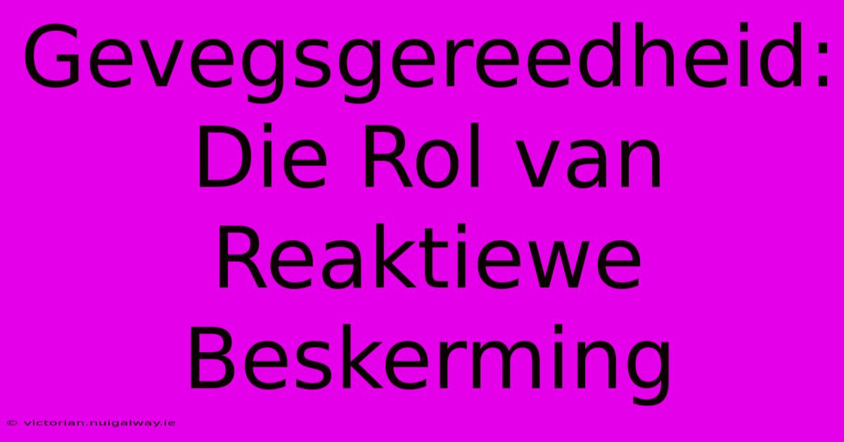 Gevegsgereedheid: Die Rol Van Reaktiewe Beskerming