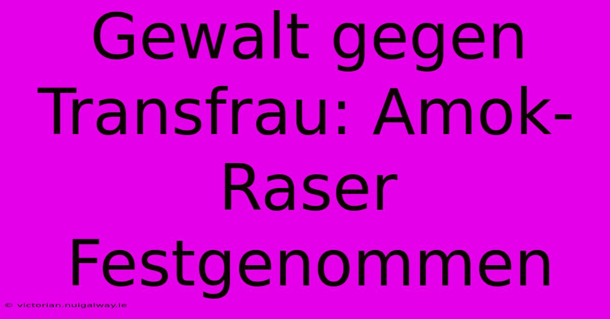 Gewalt Gegen Transfrau: Amok-Raser Festgenommen