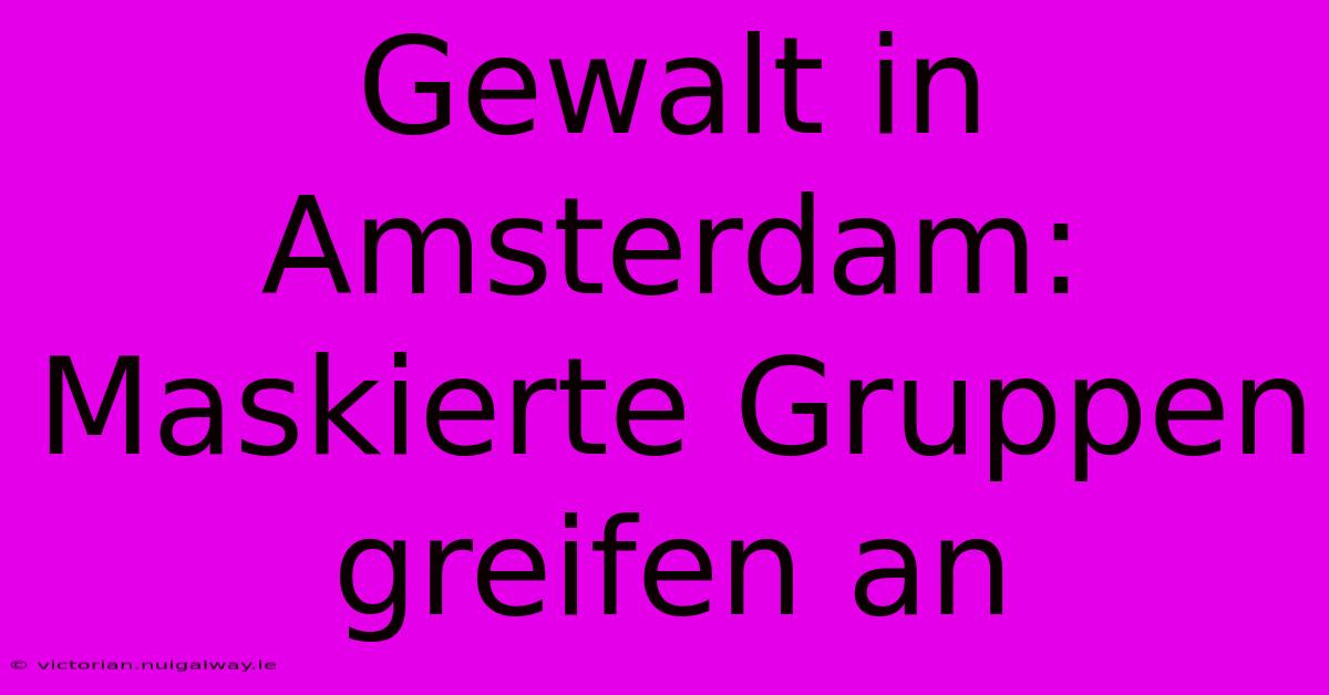 Gewalt In Amsterdam: Maskierte Gruppen Greifen An