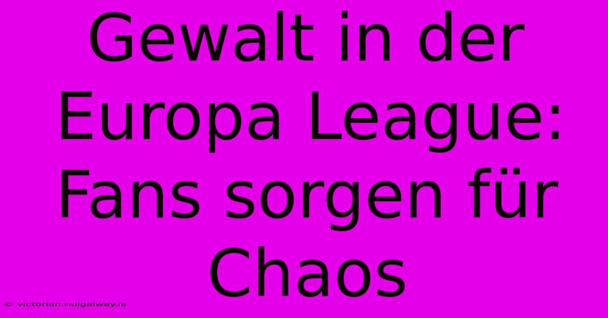 Gewalt In Der Europa League: Fans Sorgen Für Chaos